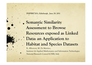 INSPIRE 2011, Edinburgh, June 29, 2011



Semantic Similarity
Assessment to Browse
Resources exposed as Linked
Data: an Application to
Habitat and Species Datasets
R. Albertoni, M. De Martino,
Institute for Applied Mathematics and Information Technologies
National Research Council (CNR), Italy
 