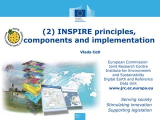 (2) INSPIRE principles,
components and implementation
Vlado Cetl
European Commission
Joint Research Centre
Institute for Environment
and Sustainability
Digital Earth and Reference
Data Unit
www.jrc.ec.europa.eu

Serving society
Stimulating innovation
Supporting legislation

 
