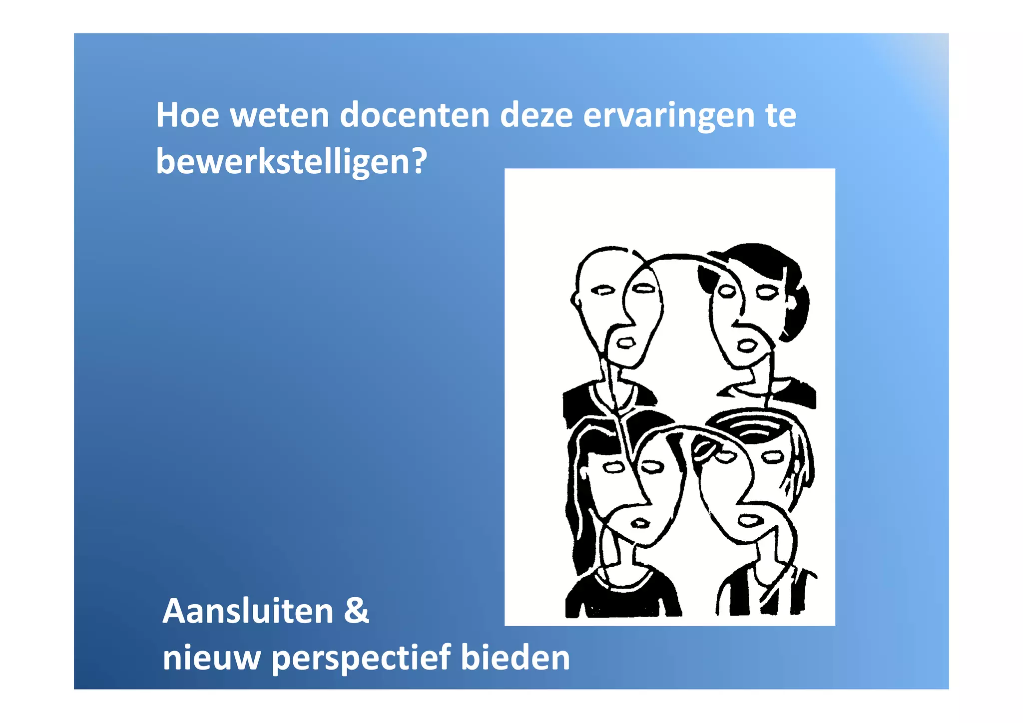 Hoe weten docenten deze ervaringen te 
Hoe weten docenten deze ervaringen te
bewerkstelligen?




Aansluiten &
Aansluiten &
nieuw perspectief bieden
 