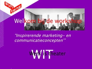 Wel kom   bij de workshop “Inspirerende marketing- en communicatieconcepten’’ WIT Werk is theater 