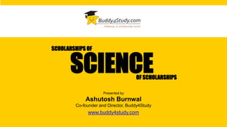 SCHOLARSHIPS OF
Presented by
Ashutosh Burnwal
Co-founder and Director, Buddy4Study
www.buddy4study.com
OF SCHOLARSHIPS
SCIENCE
 