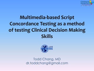Multimedia-based Script
Concordance Testing as a method
of testing Clinical Decision Making
                Skills



            Todd Chang, MD
       dr.toddchang@gmail.com
 