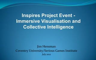 Inspires Project Event -
Immersive Visualisation and
   Collective Intelligence


              Jim Hensman
Coventry University/Serious Games Institute
                  July 2012
 