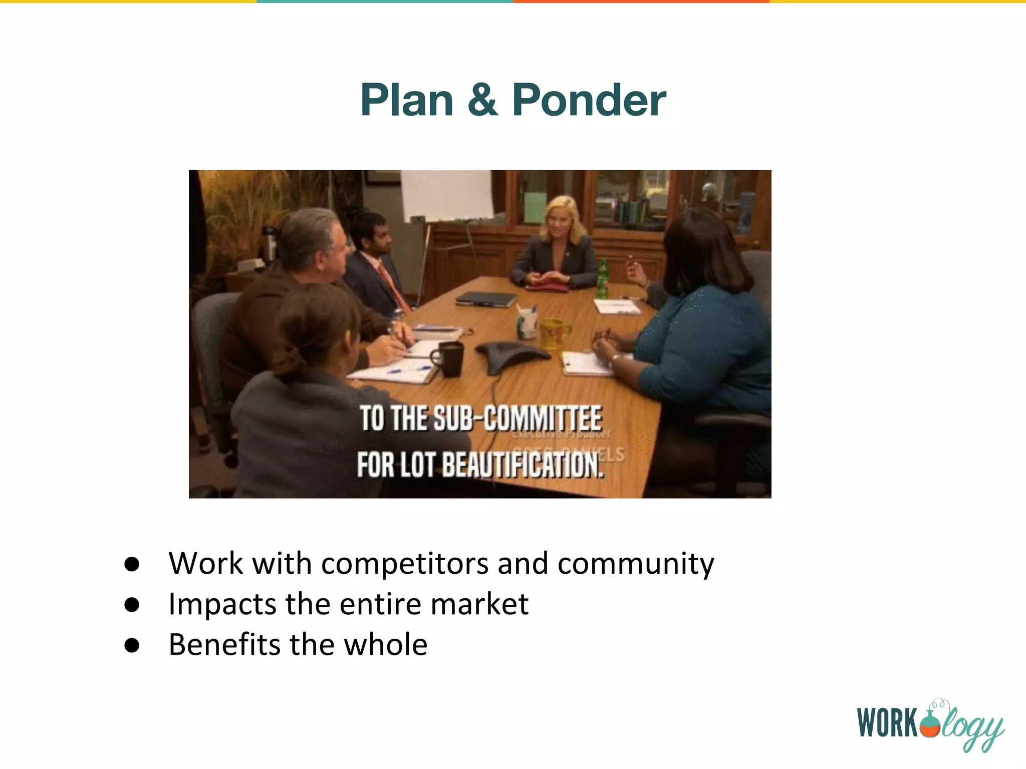 Plan & Ponder
● Work with competitors and community
● Impacts the entire market
● Benefits the whole
 