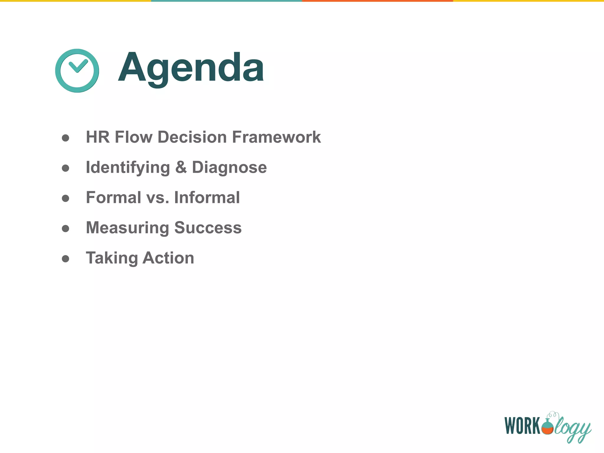 Agenda
● HR Flow Decision Framework
● Identifying & Diagnose
● Formal vs. Informal
● Measuring Success
● Taking Action
 