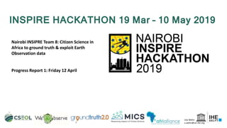 1
INSPIRE HACKATHON 19 Mar – 10 May 2019
Uta Wehn
u.wehn@un-ihe.org
Nairobi INSIPRE Team 8: Citizen Science in
Africa to ground truth & exploit Earth
Observation data
Progress Report 1: Friday 12 April
 
