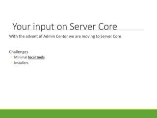 Your input on Server Core
With the advent of Admin Center we are moving to Server Core
Challenges
◦ Minimal local tools
◦ Installers
 