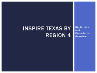 Guidelines
and
Procedures
Overview
INSPIRE TEXAS BY
REGION 4
 
