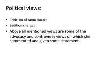 Political views:
• Criticism of Anna Hazare
• Sedition charges
• Above all mentioned views are some of the
advocacy and controversy views on which she
commented and given some statement.
 