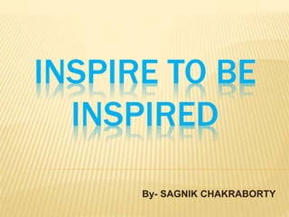 INSPIRE TO BE
INSPIRED
By- SAGNIK CHAKRABORTY
 