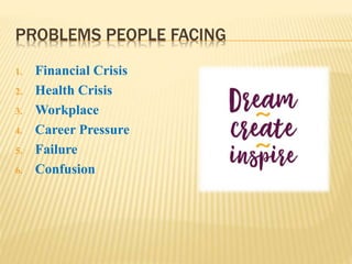 PROBLEMS PEOPLE FACING
1. Financial Crisis
2. Health Crisis
3. Workplace
4. Career Pressure
5. Failure
6. Confusion
 