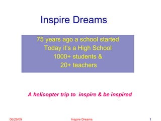 Inspire Dreams 75 years ago a school started Today it’s a High School 1000+ students & 20+ teachers A helicopter trip to  inspire & be inspired  