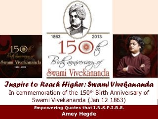 Inspire to Reach Higher: Swami Vivekananda
 In commemoration of the 150th Birth Anniversary of
        Swami Vivekananda (Jan 12 1863)
         Empowering Quotes that I.N.S.P.I.R.E.
                    Amey Hegde
 