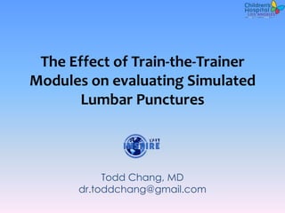 The Effect of Train-the-Trainer
Modules on evaluating Simulated
       Lumbar Punctures



           Todd Chang, MD
      dr.toddchang@gmail.com
 