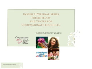 Inspire U Webinar Series
                                     Presented by
                                   the Center for
                              Compassionate Touch LLC


                                       Monday, January 23, 2012




www.compassionate-touch.org
 