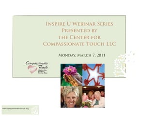 Inspire U Webinar Series
                                     Presented by
                                   the Center for
                              Compassionate Touch LLC

                                   Monday, March 7, 2011




www.compassionate-touch.org
 