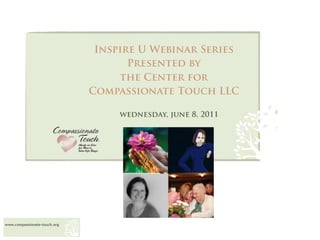 Inspire U Webinar Series
                                     Presented by
                                   the Center for
                              Compassionate Touch LLC

                                   wednesday, june 8, 2011




www.compassionate-touch.org
 