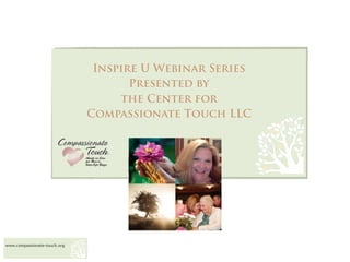 Inspire U Webinar Series
                                     Presented by
                                   the Center for
                              Compassionate Touch LLC




www.compassionate-touch.org
 