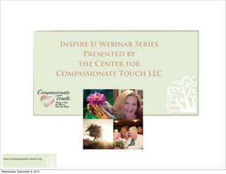 Inspire U Webinar Series
                                      Presented by
                                    the Center for
                               Compassionate Touch LLC




 www.compassionate-touch.org



Wednesday, December 8, 2010
 