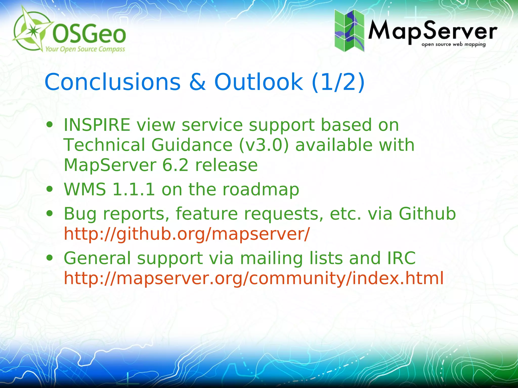 Conclusions & Outlook (1/2)
• INSPIRE view service support based on
  Technical Guidance (v3.0) available with
  MapServer 6.2 release
• WMS 1.1.1 on the roadmap
• Bug reports, feature requests, etc. via Github
  http://github.org/mapserver/
• General support via mailing lists and IRC
  http://mapserver.org/community/index.html
 