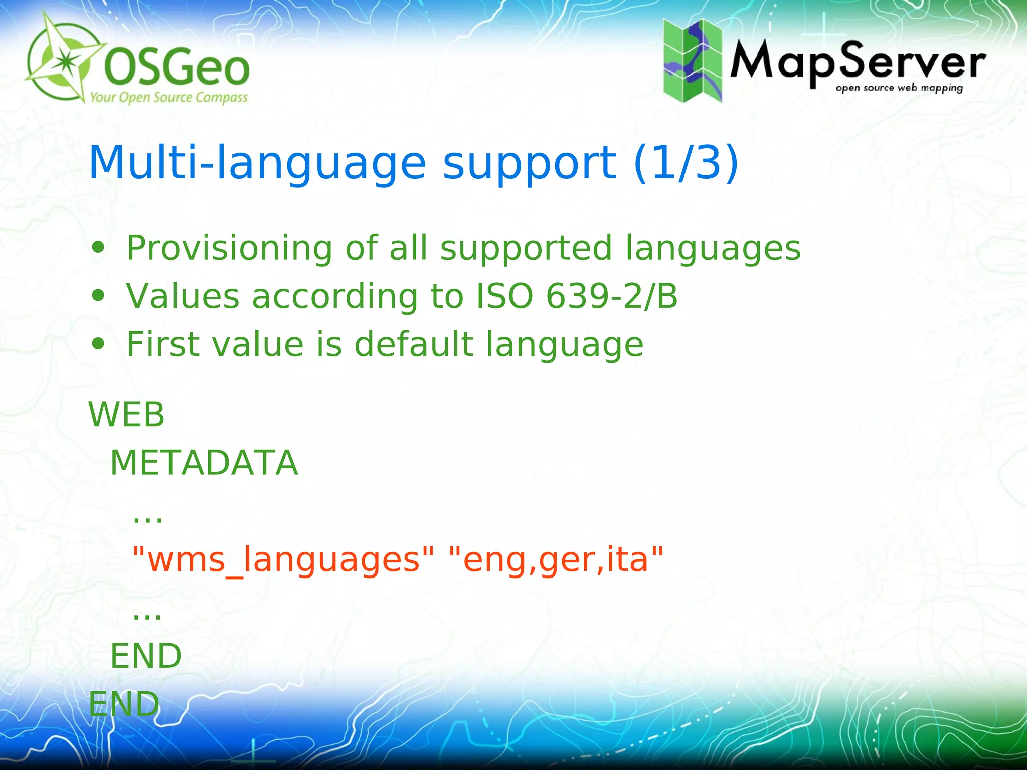 Multi-language support (1/3)
• Provisioning of all supported languages
• Values according to ISO 639-2/B
• First value is default language

WEB
 METADATA
  …
  "wms_languages" "eng,ger,ita"
  ...
 END
END
 