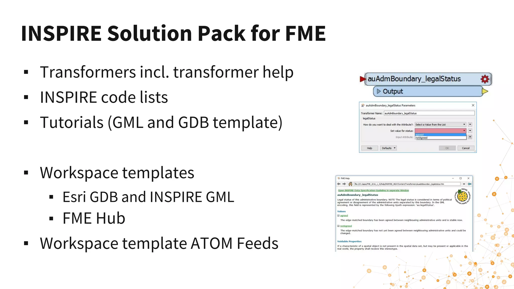 ▪ Transformers incl. transformer help
▪ INSPIRE code lists
▪ Tutorials (GML and GDB template)
▪ Workspace templates
▪ Esri GDB and INSPIRE GML
▪ FME Hub
▪ Workspace template ATOM Feeds
INSPIRE Solution Pack for FME
 
