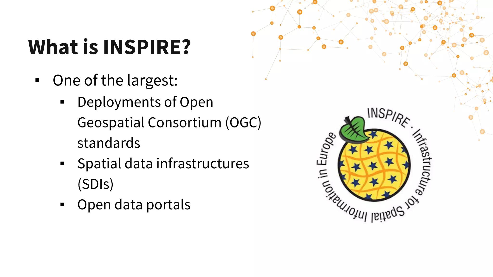 What is INSPIRE?
▪ One of the largest:
▪ Deployments of Open
Geospatial Consortium (OGC)
standards
▪ Spatial data infrastructures
(SDIs)
▪ Open data portals
 