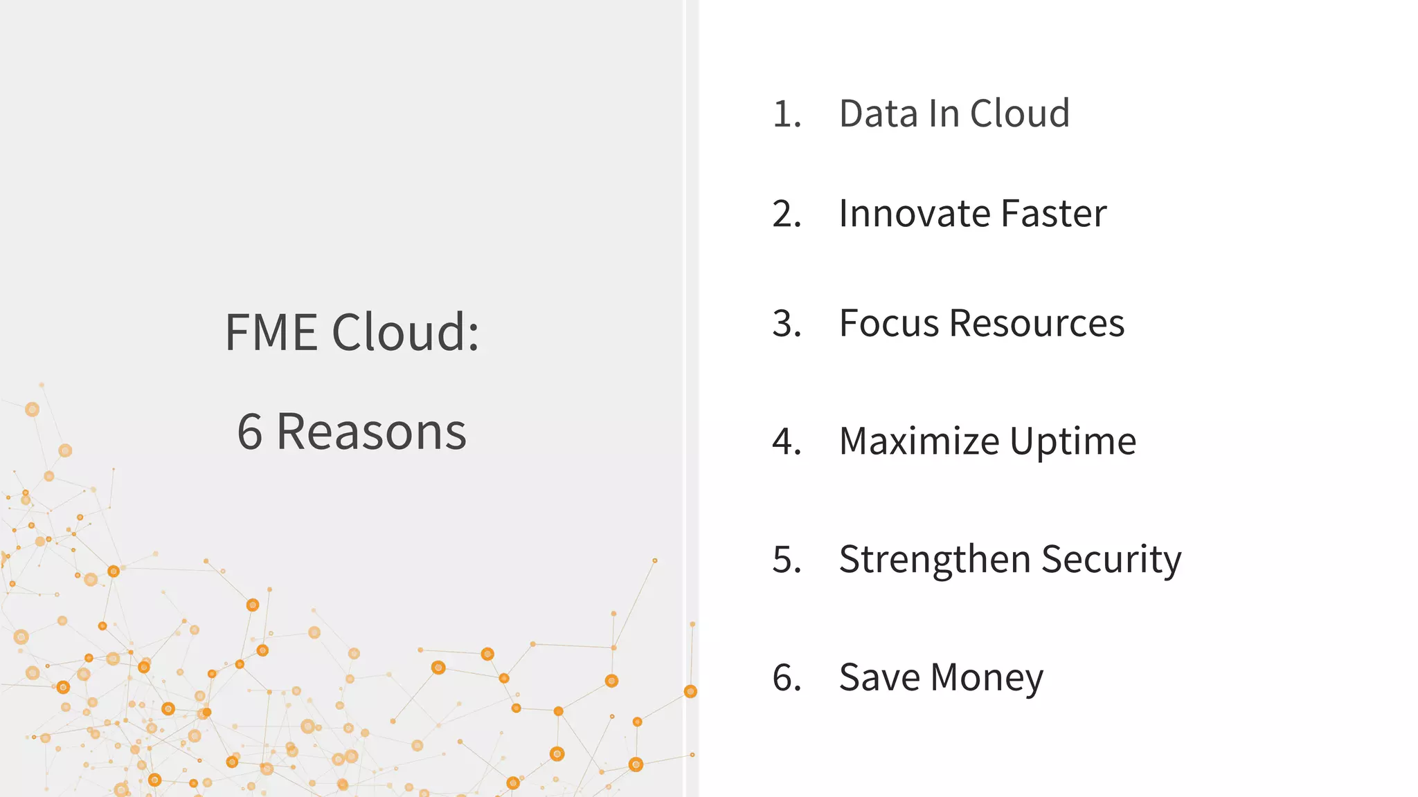 FME Cloud:
6 Reasons
1. Data In Cloud
2. Innovate Faster
3. Focus Resources
4. Maximize Uptime
5. Strengthen Security
6. Save Money
 
