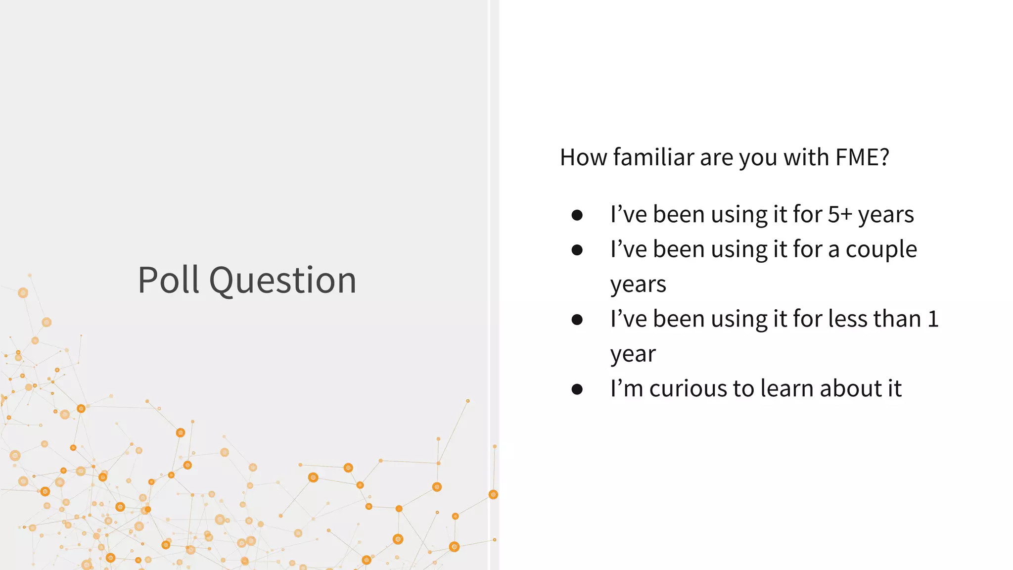 Poll Question
How familiar are you with FME?
● I’ve been using it for 5+ years
● I’ve been using it for a couple
years
● I’ve been using it for less than 1
year
● I’m curious to learn about it
 