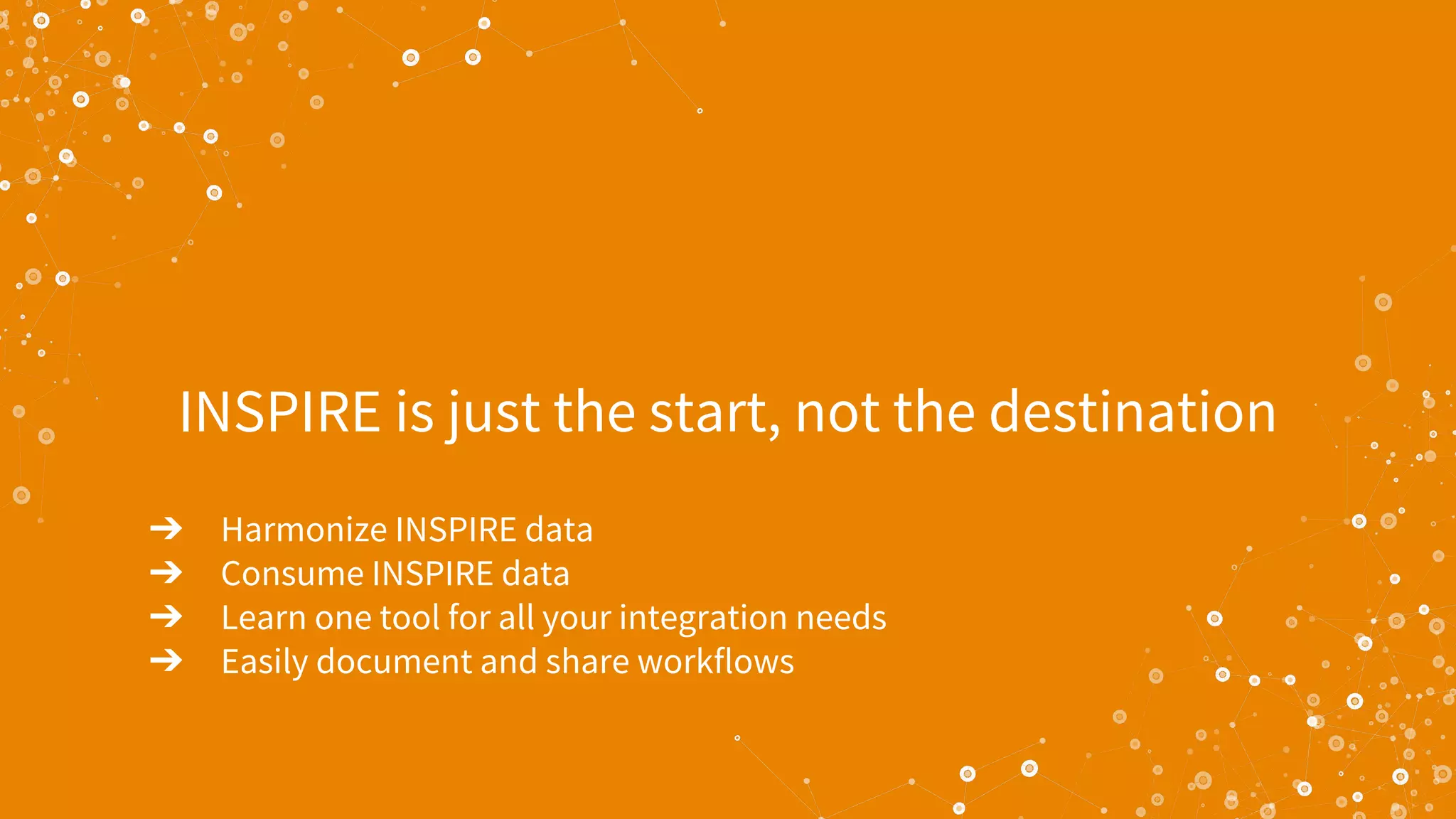 INSPIRE is just the start, not the destination
➔ Harmonize INSPIRE data
➔ Consume INSPIRE data
➔ Learn one tool for all your integration needs
➔ Easily document and share workflows
 