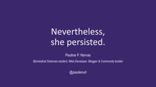 Nevertheless,
she persisted.
Pauline P. Narvas
@paulienuh
Biomedical Sciences student, Web Developer, Blogger & Community builder
 