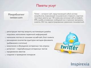 Пакеты услуг

    Продвижение                     Продвижение мероприятий в Интернет. Возможность
                                    таргетирования аудитории, подбор целевых посетителей.
    мероприятий

1. Создание и продвижение ивентов на популярных блого-
платформах и в соц. сетях (facebook.com, linkedin.com, twitter.com)
    создание анонса мероприятия (время, место проведения,
    краткая информация о событии, др.)
    вовлечение в обсуждение мероприятия потенциальных
    посетителей
    рассылка приглашений на посещение мероприятия

2. Написание анонсирующих постов в тематических сообществах, блогах (не мение
1000 читателей), форумах
    размещение анонсирующих постов в тематических сообществах (livejournal.com)
    группах (vkontakte.ru, odnoklassniki.ru)
    написание постов блогерами “тысячниками”
    написание и размещение анонсирующих тем на популярных форумах

3. Размещение новостей, анонсов на социальных СМИ с агрегацией в Yandex и Google
News
 