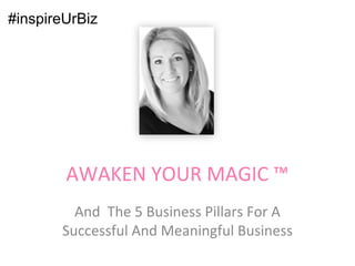 AWAKEN YOUR MAGIC ™
And The 5 Business Pillars For A
Successful And Meaningful Business
 