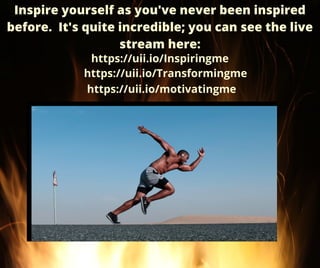 Inspire yourself as you've never been inspired
before. It's quite incredible; you can see the live
stream here:
https://uii.io/Inspiringme
https://uii.io/Transformingme


https://uii.io/motivatingme


 