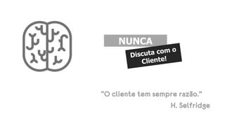 “O cliente tem sempre razão.”
H. Selfridge
NUNCA
 