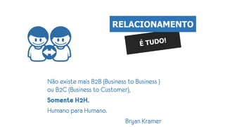 Não existe mais B2B (Business to Business )
ou B2C (Business to Customer),
Somente H2H.
Humano para Humano.
Bryan Kramer
RELACIONAMENTO
 