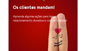 Os clientes mandam!
Aprenda algumas ações para ter um
relacionamento duradouro com os clientes!
 