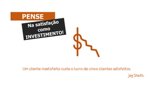 Um cliente insatisfeito custa o lucro de cinco clientes satisfeitos.
Jag Sheth.
PENSE
 