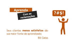 Seus clientes menos satisfeitos são
sua maior fonte de aprendizado.
Bill Gates
Aprenda
 
