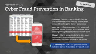 Copyright
©
2022
by
Inspirient
GmbH.
All
rights
reserved.
• Setting – German branch of BNP Paribas
was concerned about evolving identify theft,
account hijacking and money laundering
• Approach – Continuously monitor stream of
financial transactions for abnormalities, while
learning through feedback loop with risk team
• Result – Highly accurate alerts to risks team,
in time before money leaves the bank;
uncovered unknown network of fraudsters
Reference Case (1/4)
Cyber Fraud Prevention in Banking
29
Client Impact – ~€12M operational cost
reduction across five entities (FTEs / IT cost)
Client financial transactions (sanitized)
Fraud alert
31.05.2022
 
