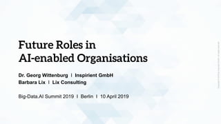 Copyright
©
2019
by
Inspirient
GmbH.
All
rights
reserved.
Copyright
©
2019
by
Inspirient
GmbH.
All
rights
reserved.
Future Roles in
AI-enabled Organisations
Dr. Georg Wittenburg I Inspirient GmbH
Barbara Lix I Lix Consulting
Big-Data.AI Summit 2019 I Berlin I 10 April 2019
 