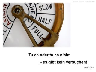 „Volle Kraft voraus“ von www.fotolia.de/ © Zar

Tu es oder tu es nicht
- es gibt kein versuchen!
Star Wars

 