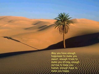 May you have enough happiness to make you sweet, enough trials to make you strong, enough sorrow to keep you human, enough hope to make you happy.  