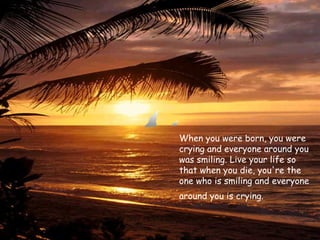 When you were born, you were crying and everyone around you was smiling. Live your life so that when you die, you're the one who is smiling and everyone around you is crying.   