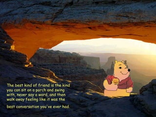 The best kind of friend is the kind you can sit on a porch and swing with, never say a word, and then walk away feeling like it was the best conversation you've ever had .   