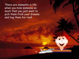 There are moments in life when you miss someone so much that you just want to pick them from your dreams and hug them for real!  