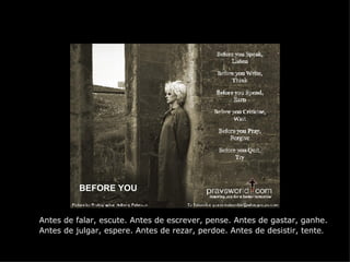 BEFORE YOU Antes de falar, escute. Antes de escrever, pense. Antes de gastar, ganhe.  Antes de julgar, espere. Antes de rezar, perdoe. Antes de desistir, tente . 