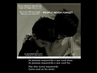PEOPLE NEVER FORGET As pessoas esquecerão o que você disse. As pessoas esquecerão o que você fez. Mas elas nunca esquecerão Como você as fez sentir. 