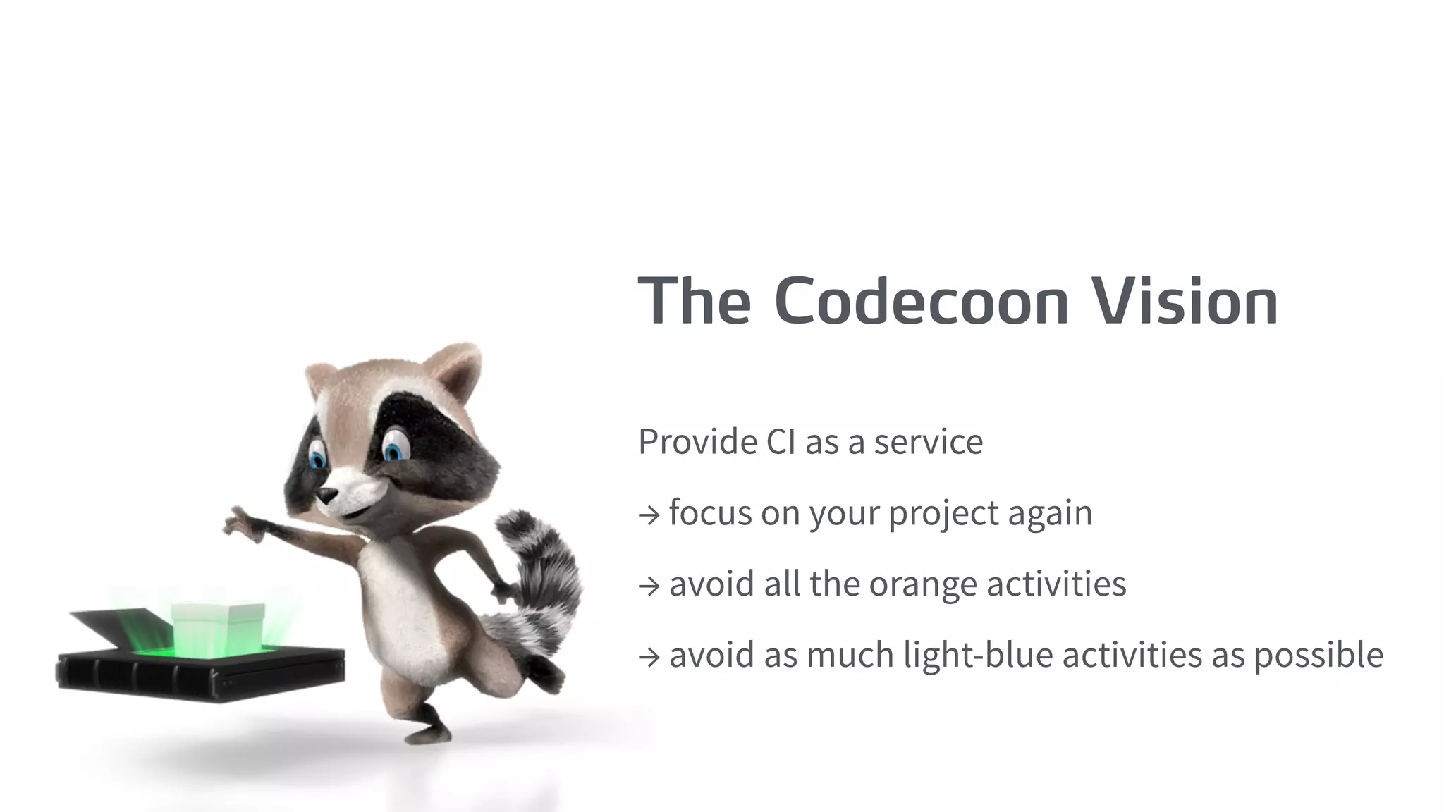 The Codecoon Vision
Provide CI as a service
→ focus on your project again
→ avoid all the orange activities
→ avoid as much light-blue activities as possible
 