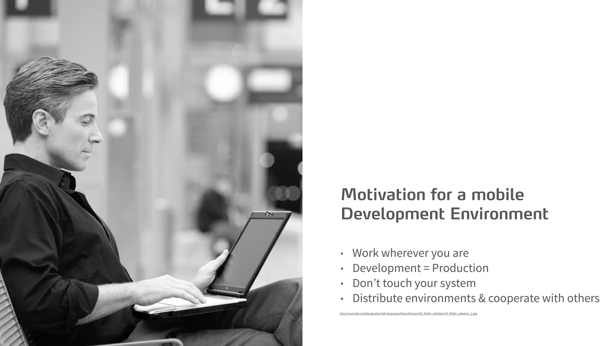 Motivation for a mobile
Development Environment
• Work wherever you are
• Development = Production
• Don’t touch your system
• Distribute environments & cooperate with others
http://www.die-mobile-gesellschaft.de/presse/fotos/themen/03_Mobil_arbeiten/10_Mobil_arbeiten_2.jpg
 